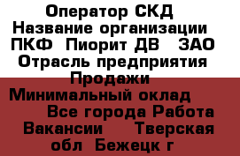 Оператор СКД › Название организации ­ ПКФ "Пиорит-ДВ", ЗАО › Отрасль предприятия ­ Продажи › Минимальный оклад ­ 25 000 - Все города Работа » Вакансии   . Тверская обл.,Бежецк г.